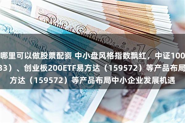 哪里可以做股票配资 中小盘风格指数飘红，中证1000指数ETF（159633）、创业板200ETF易方达（159572）等产品布局中小企业发展机遇