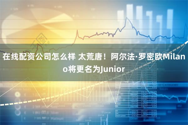 在线配资公司怎么样 太荒唐！阿尔法·罗密欧Milano将更名为Junior