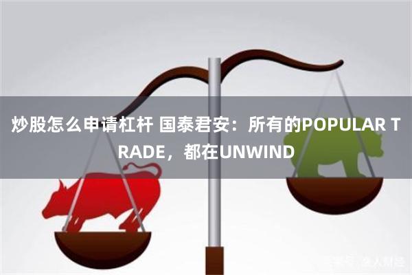 炒股怎么申请杠杆 国泰君安：所有的POPULAR TRADE，都在UNWIND