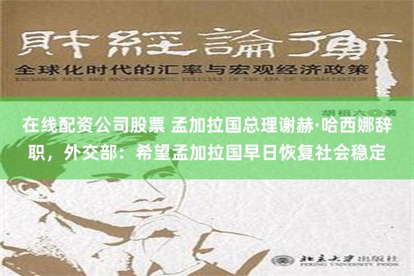 在线配资公司股票 孟加拉国总理谢赫·哈西娜辞职，外交部：希望孟加拉国早日恢复社会稳定