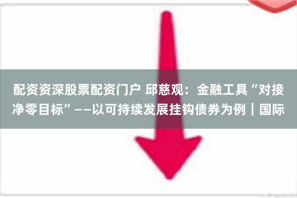 配资资深股票配资门户 邱慈观：金融工具“对接净零目标”——以可持续发展挂钩债券为例｜国际