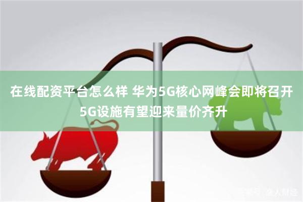 在线配资平台怎么样 华为5G核心网峰会即将召开 5G设施有望迎来量价齐升