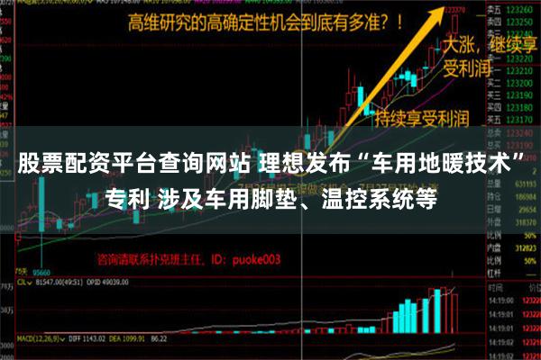 股票配资平台查询网站 理想发布“车用地暖技术”专利 涉及车用脚垫、温控系统等