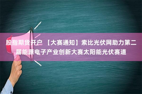 股指期货开户 【大赛通知】索比光伏网助力第二届能源电子产业创新大赛太阳能光伏赛道