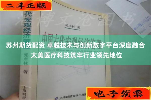 苏州期货配资 卓越技术与创新数字平台深度融合 太美医疗科技筑牢行业领先地位