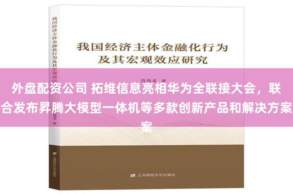 外盘配资公司 拓维信息亮相华为全联接大会，联合发布昇腾大模型一体机等多款创新产品和解决方案