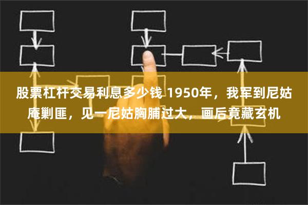 股票杠杆交易利息多少钱 1950年，我军到尼姑庵剿匪，见一尼姑胸脯过大，画后竟藏玄机