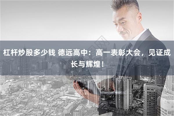 杠杆炒股多少钱 德远高中：高一表彰大会，见证成长与辉煌！