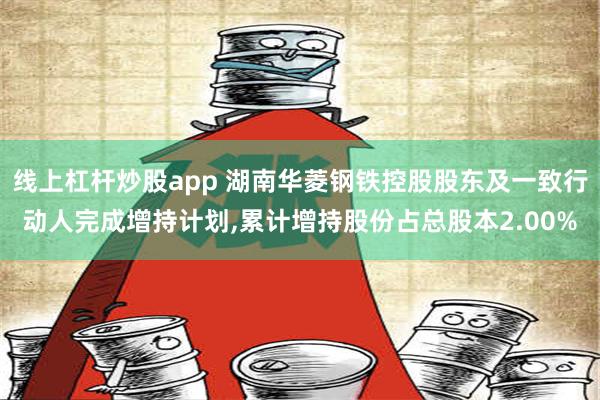 线上杠杆炒股app 湖南华菱钢铁控股股东及一致行动人完成增持计划,累计增持股份占总股本2.00%