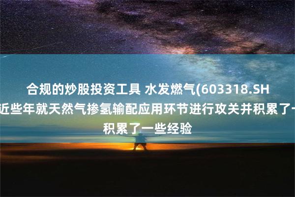 合规的炒股投资工具 水发燃气(603318.SH)：公司近些年就天然气掺氢输配应用环节进行攻关并积累了一些经验