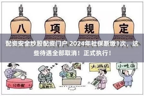 配资安全炒股配资门户 2024年社保断缴1次，这些待遇全部取消！正式执行！