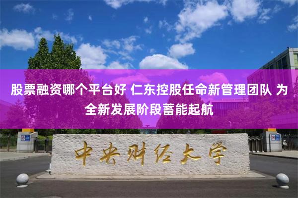 股票融资哪个平台好 仁东控股任命新管理团队 为全新发展阶段蓄能起航