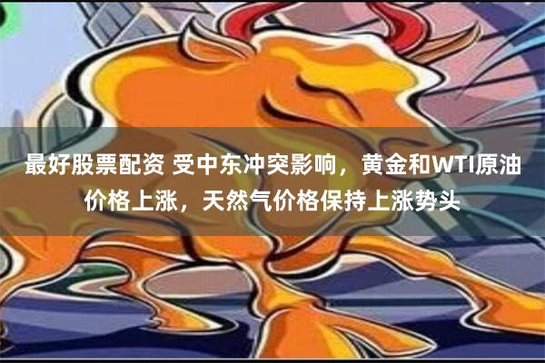 最好股票配资 受中东冲突影响，黄金和WTI原油价格上涨，天然气价格保持上涨势头