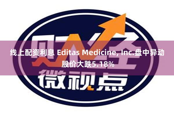 线上配资利息 Editas Medicine, Inc.盘中异动 股价大跌5.18%