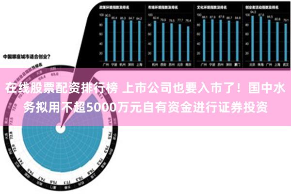 在线股票配资排行榜 上市公司也要入市了！国中水务拟用不超5000万元自有资金进行证券投资