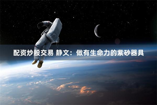 配资炒股交易 静文：做有生命力的紫砂器具