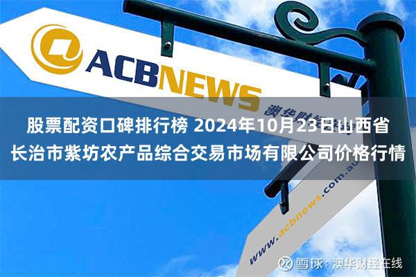 股票配资口碑排行榜 2024年10月23日山西省长治市紫坊农产品综合交易市场有限公司价格行情