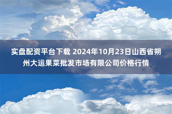 实盘配资平台下载 2024年10月23日山西省朔州大运果菜批发市场有限公司价格行情