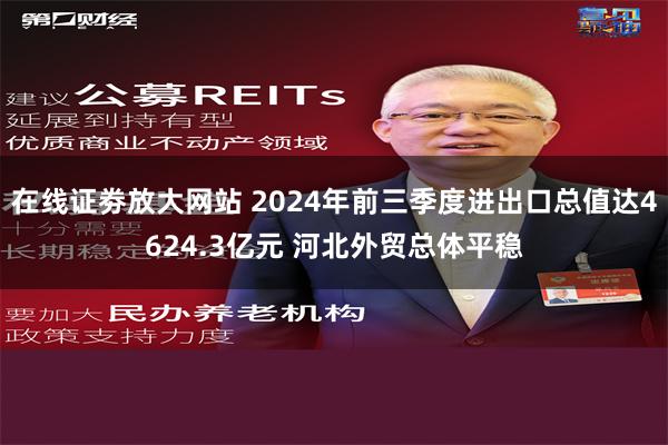 在线证劵放大网站 2024年前三季度进出口总值达4624.3亿元 河北外贸总体平稳