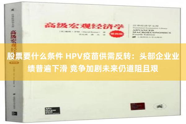 股票要什么条件 HPV疫苗供需反转：头部企业业绩普遍下滑 竞争加剧未来仍道阻且艰