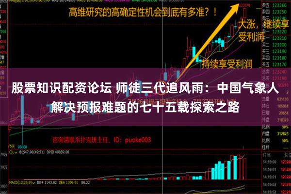 股票知识配资论坛 师徒三代追风雨：中国气象人解决预报难题的七十五载探索之路