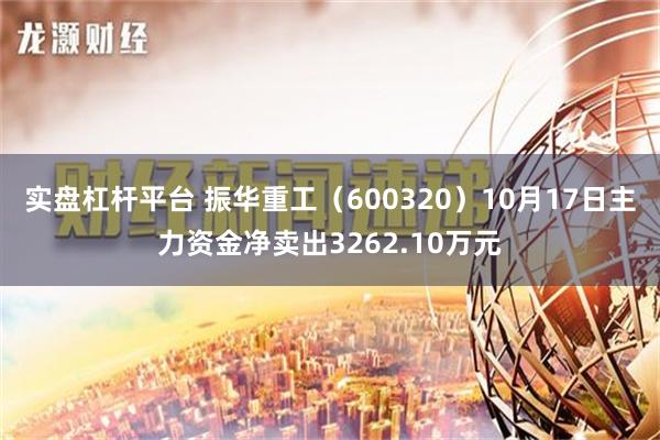 实盘杠杆平台 振华重工（600320）10月17日主力资金净卖出3262.10万元