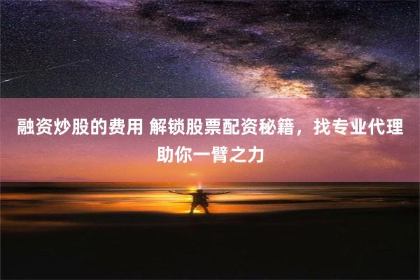 融资炒股的费用 解锁股票配资秘籍，找专业代理助你一臂之力