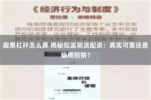 股票杠杆怎么算 揭秘知富期货配资：真实可靠还是骗局陷阱？