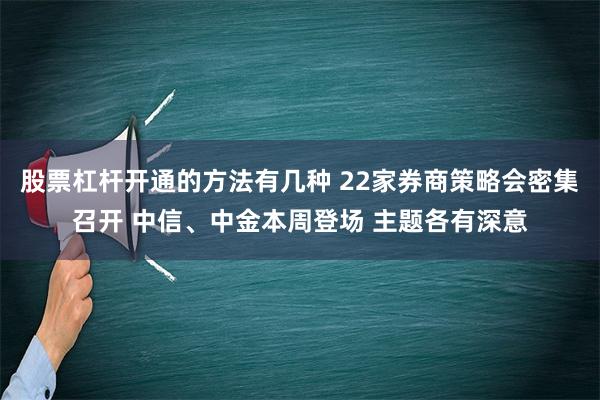 股票杠杆开通的方法有几种 22家券商策略会密集召开 中信、中金本周登场 主题各有深意