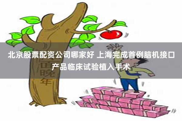 北京股票配资公司哪家好 上海完成首例脑机接口产品临床试验植入手术