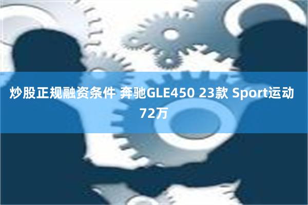 炒股正规融资条件 奔驰GLE450 23款 Sport运动 72万