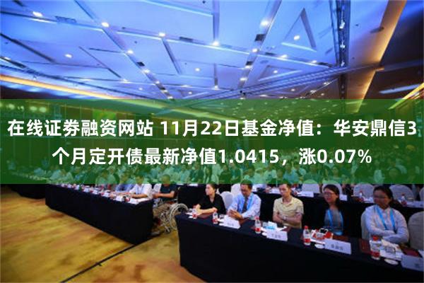 在线证劵融资网站 11月22日基金净值：华安鼎信3个月定开债最新净值1.0415，涨0.07%