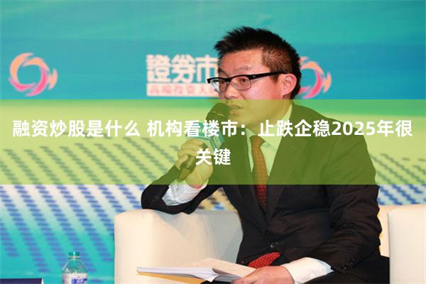 融资炒股是什么 机构看楼市：止跌企稳2025年很关键