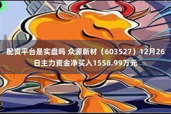 配资平台是实盘吗 众源新材（603527）12月26日主力资金净买入1558.99万元