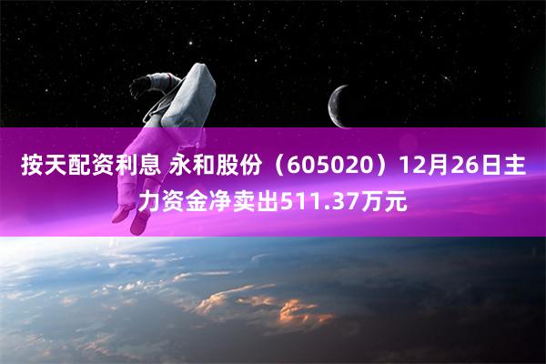 按天配资利息 永和股份（605020）12月26日主力资金净卖出511.37万元