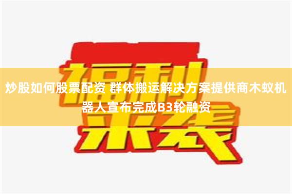 炒股如何股票配资 群体搬运解决方案提供商木蚁机器人宣布完成B3轮融资