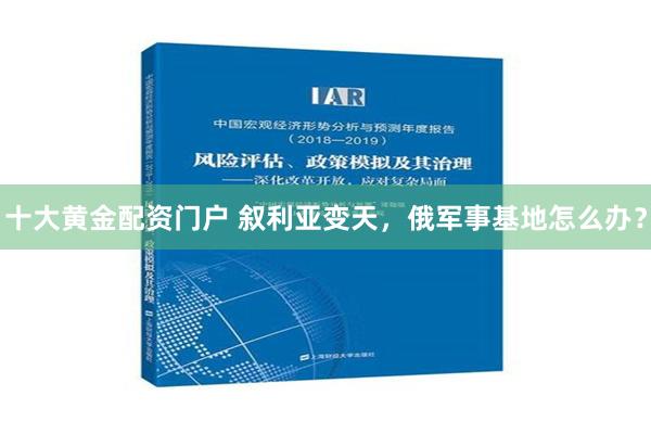 十大黄金配资门户 叙利亚变天，俄军事基地怎么办？