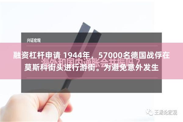 融资杠杆申请 1944年，57000名德国战俘在莫斯科街头进行游街。为避免意外发生