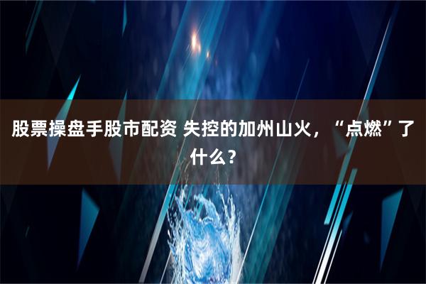 股票操盘手股市配资 失控的加州山火，“点燃”了什么？