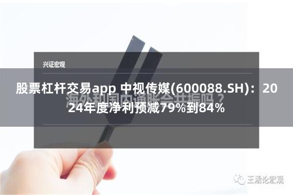 股票杠杆交易app 中视传媒(600088.SH)：2024年度净利预减79%到84%