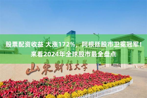 股票配资收益 大涨172%，阿根廷股市卫冕冠军！来看2024年全球股市最全盘点