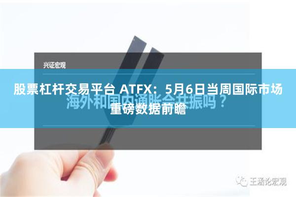 股票杠杆交易平台 ATFX：5月6日当周国际市场重磅数据前瞻