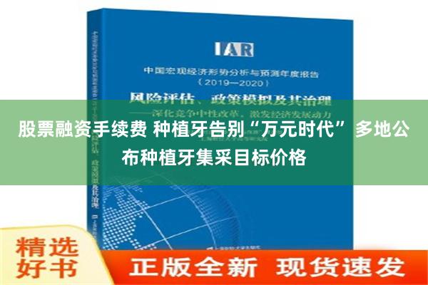 股票融资手续费 种植牙告别“万元时代” 多地公布种植牙集采目标价格