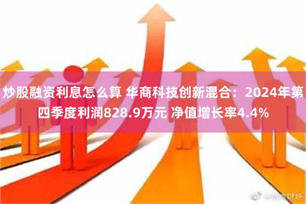 炒股融资利息怎么算 华商科技创新混合：2024年第四季度利润828.9万元 净值增长率4.4%