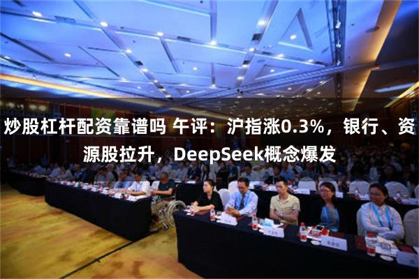 炒股杠杆配资靠谱吗 午评：沪指涨0.3%，银行、资源股拉升，DeepSeek概念爆发