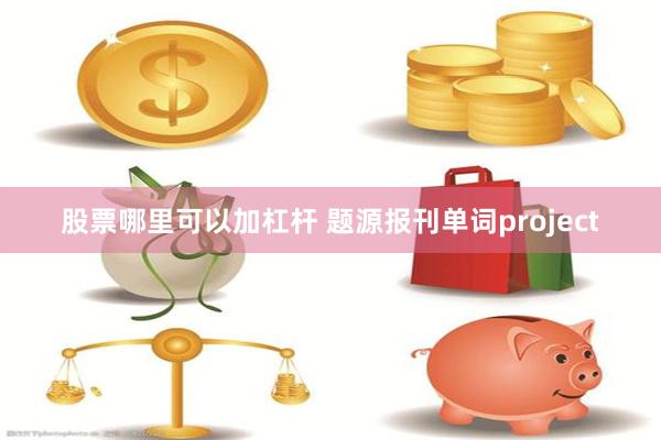 股票哪里可以加杠杆 题源报刊单词project