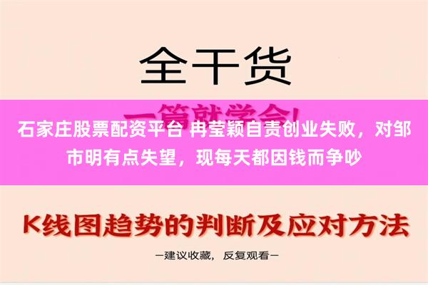 石家庄股票配资平台 冉莹颖自责创业失败，对邹市明有点失望，现每天都因钱而争吵