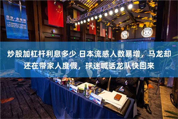 炒股加杠杆利息多少 日本流感人数暴增，马龙却还在带家人度假，球迷喊话龙队快回来