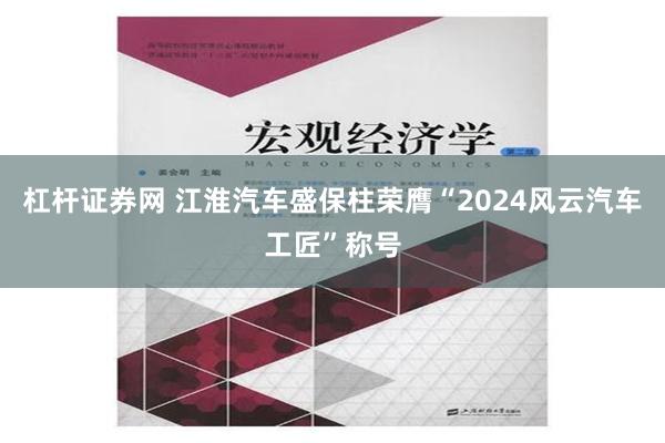 杠杆证券网 江淮汽车盛保柱荣膺“2024风云汽车工匠”称号