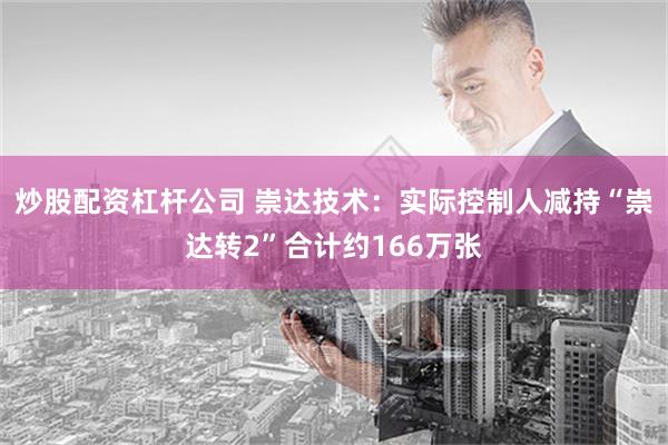 炒股配资杠杆公司 崇达技术：实际控制人减持“崇达转2”合计约166万张